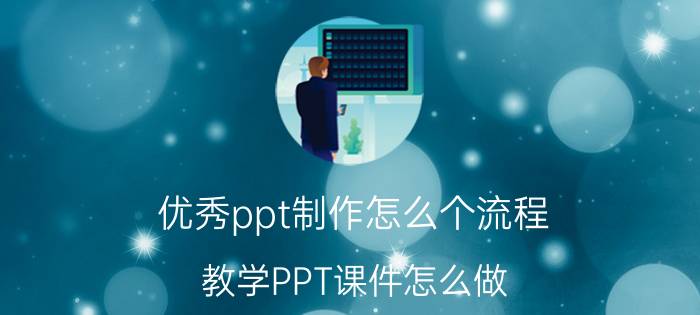 优秀ppt制作怎么个流程 教学PPT课件怎么做？和PPT有什么区别吗？